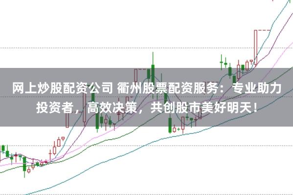 网上炒股配资公司 衢州股票配资服务：专业助力投资者，高效决策，共创股市美好明天！