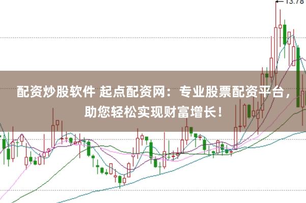 配资炒股软件 起点配资网：专业股票配资平台，助您轻松实现财富增长！