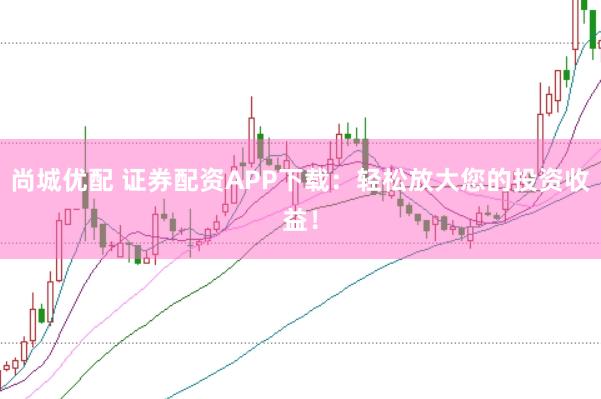 尚城优配 证券配资APP下载：轻松放大您的投资收益！