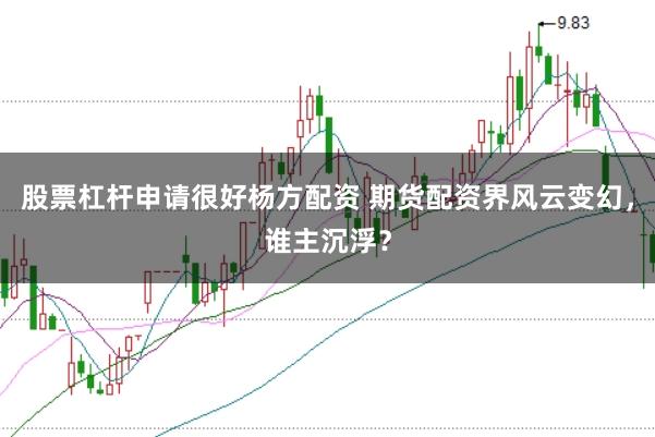 股票杠杆申请很好杨方配资 期货配资界风云变幻,谁主沉浮?