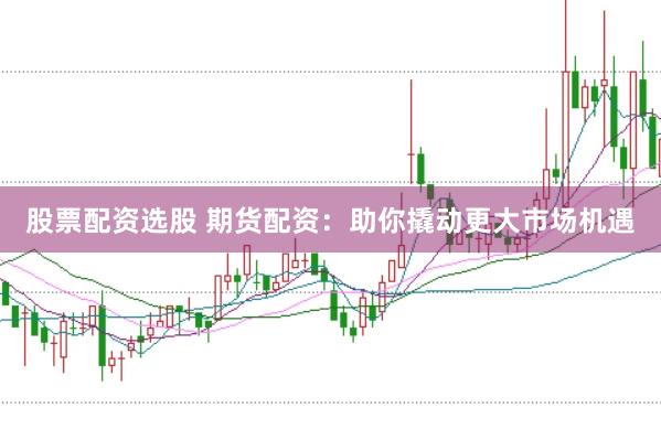 股票配资选股 期货配资:助你撬动更大市场机遇