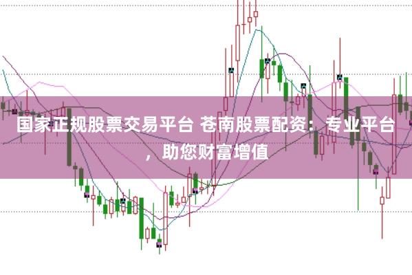 国家正规股票交易平台 苍南股票配资:专业平台,助您财富增值