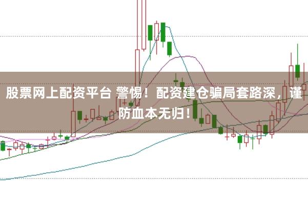 股票网上配资平台 警惕！配资建仓骗局套路深，谨防血本无归！