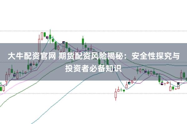 大牛配资官网 期货配资风险揭秘：安全性探究与投资者必备知识
