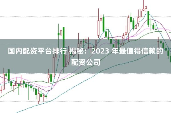 国内配资平台排行 揭秘：2023 年最值得信赖的配资公司