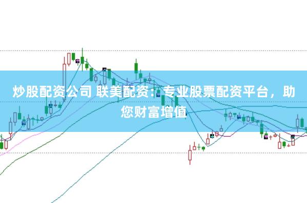 炒股配资公司 联美配资：专业股票配资平台，助您财富增值
