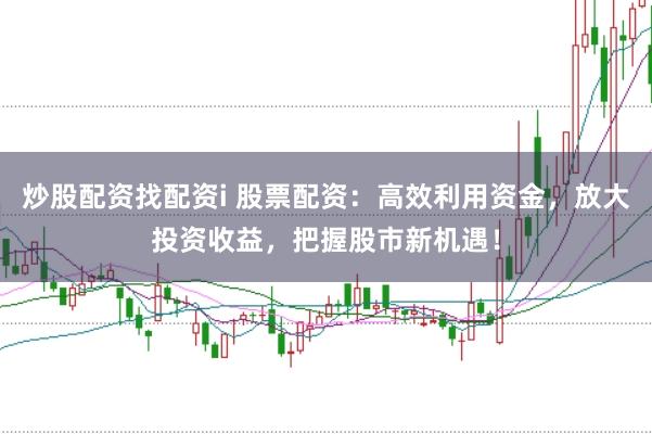 炒股配资找配资i 股票配资:高效利用资金,放大投资收益,把握股市新机遇!
