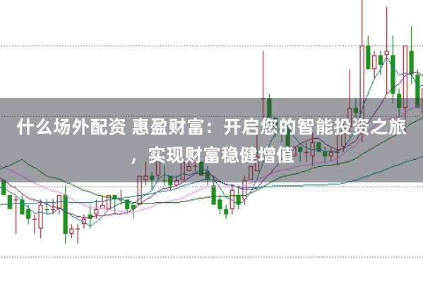 什么场外配资 惠盈财富:开启您的智能投资之旅,实现财富稳健增值
