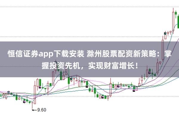 恒信证券app下载安装 滁州股票配资新策略:掌握投资先机,实现财富增长!