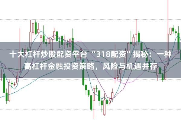 十大杠杆炒股配资平台 “318配资”揭秘:一种高杠杆金融投资策略,风险与机遇并存
