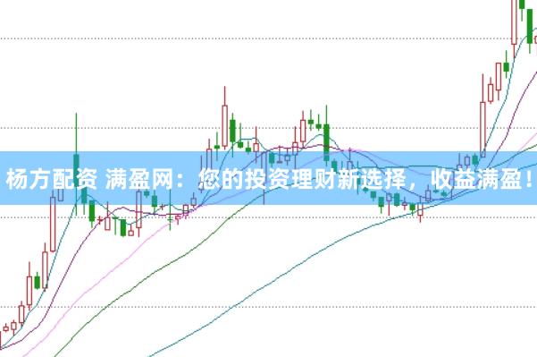 杨方配资 满盈网:您的投资理财新选择,收益满盈!
