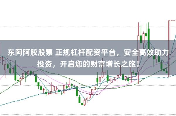 东阿阿胶股票 正规杠杆配资平台,安全高效助力投资,开启您的财富增长之旅!