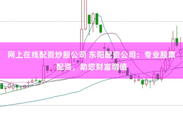 网上在线配资炒股公司 东阳配资公司:专业股票配资,助您财富增值