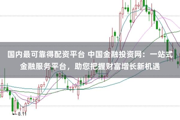 国内最可靠得配资平台 中国金融投资网：一站式金融服务平台，助您把握财富增长新机遇