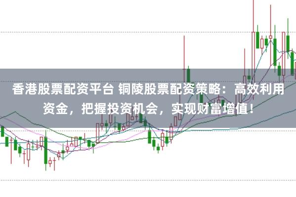 香港股票配资平台 铜陵股票配资策略：高效利用资金，把握投资机会，实现财富增值！
