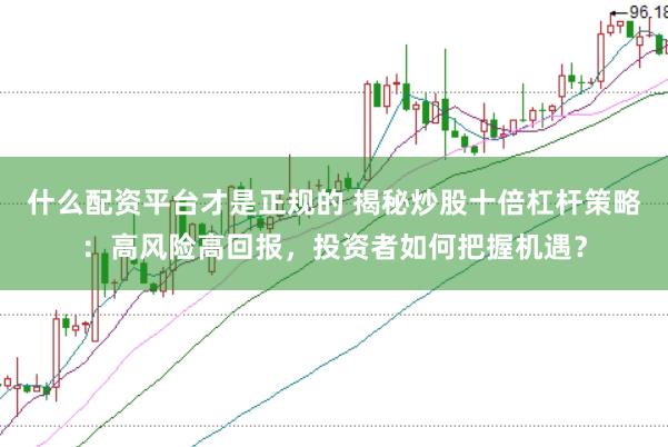 什么配资平台才是正规的 揭秘炒股十倍杠杆策略：高风险高回报，投资者如何把握机遇？