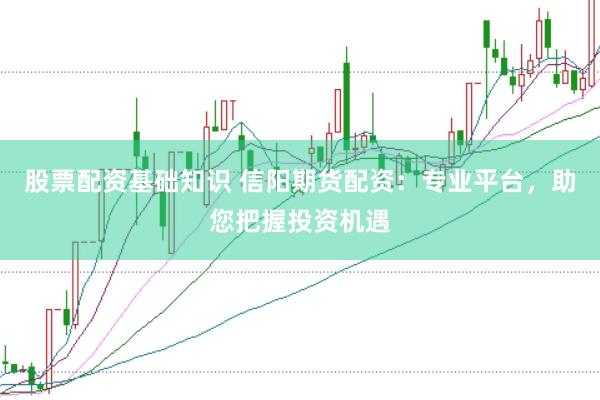 股票配资基础知识 信阳期货配资:专业平台,助您把握投资机遇