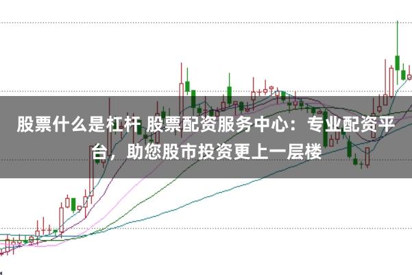 股票什么是杠杆 股票配资服务中心:专业配资平台,助您股市投资更上一层楼