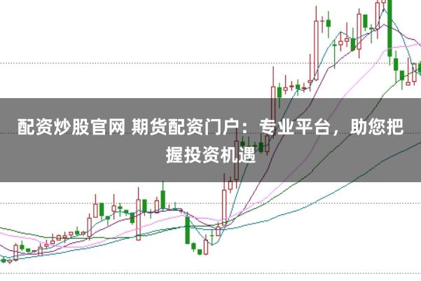 配资炒股官网 期货配资门户：专业平台，助您把握投资机遇
