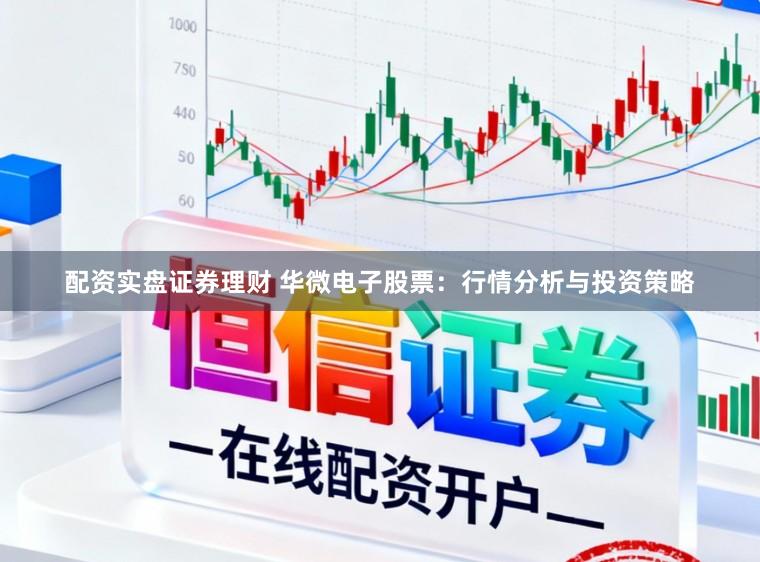 配资实盘证券理财 华微电子股票：行情分析与投资策略