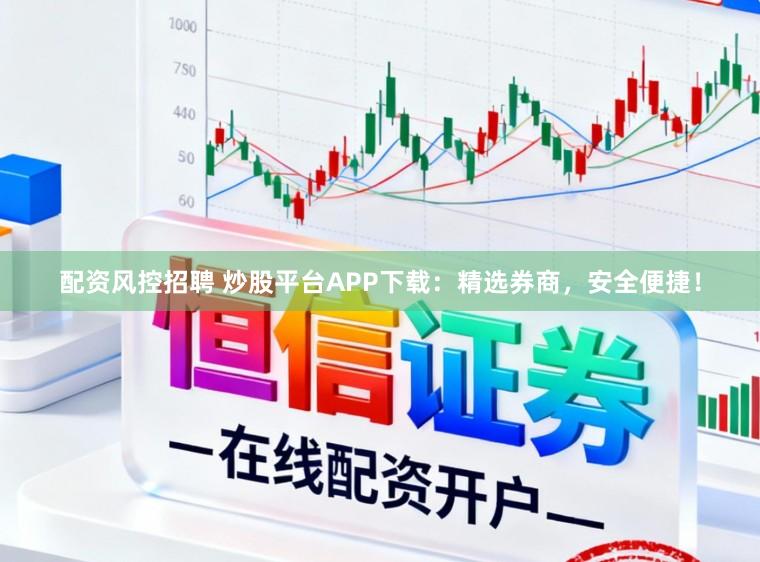 配资风控招聘 炒股平台APP下载：精选券商，安全便捷！
