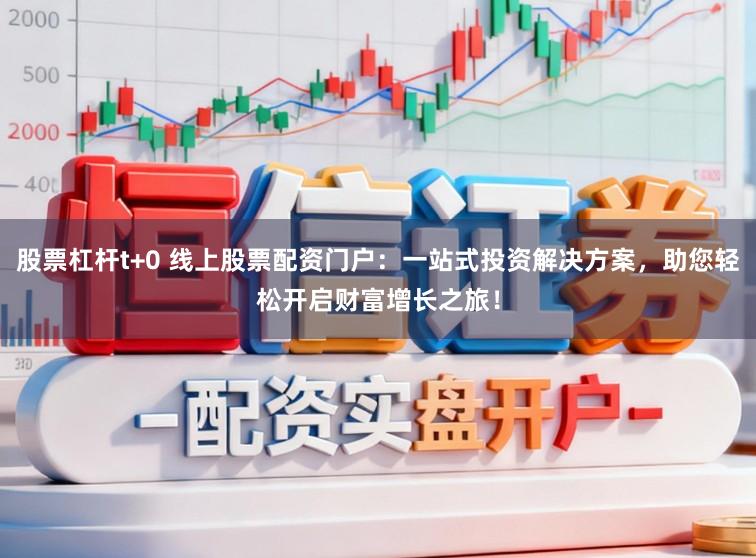 股票杠杆t+0 线上股票配资门户：一站式投资解决方案，助您轻松开启财富增长之旅！