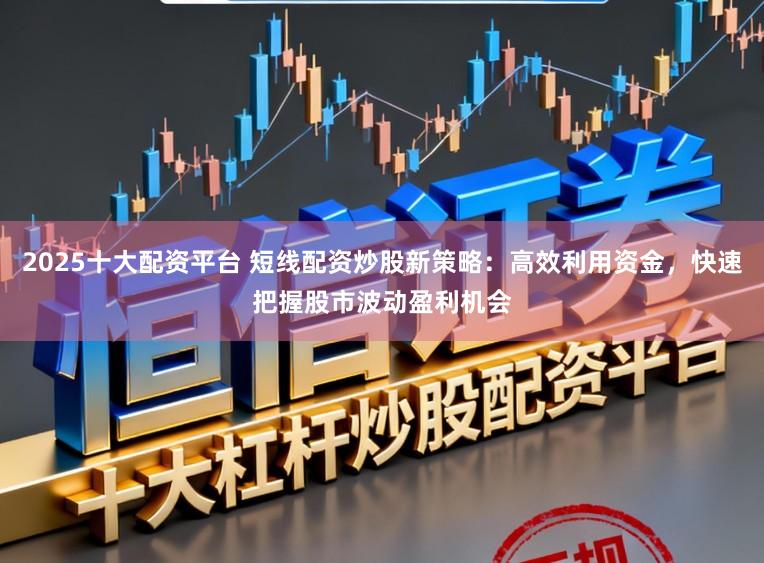 2025十大配资平台 短线配资炒股新策略：高效利用资金，快速把握股市波动盈利机会