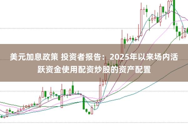 美元加息政策 投资者报告：2025年以来场内活跃资金使用配资炒股的资产配置