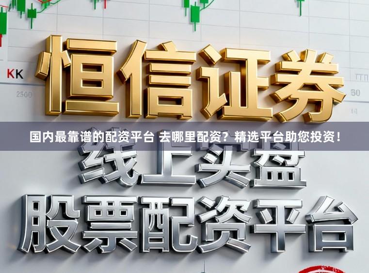 国内最靠谱的配资平台 去哪里配资？精选平台助您投资！