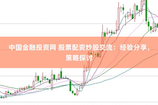 中国金融投资网 股票配资炒股交流：经验分享，策略探讨