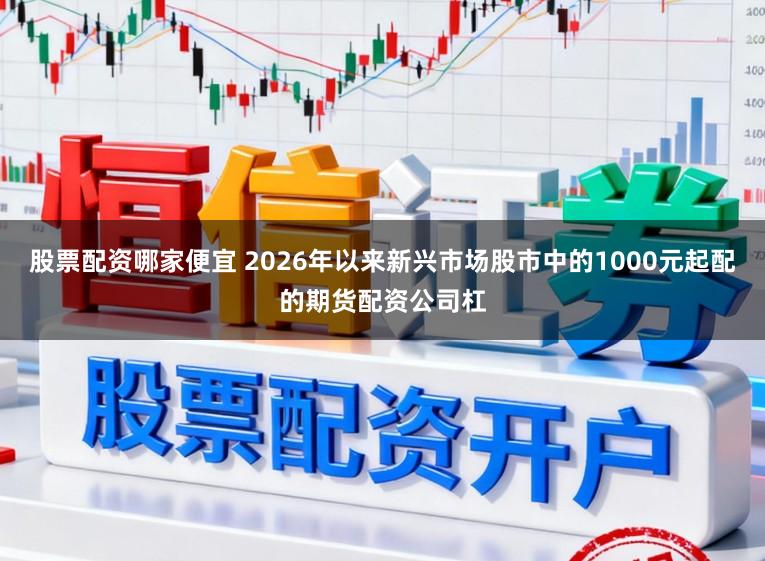 股票配资哪家便宜 2026年以来新兴市场股市中的1000元起配的期货配资公司杠