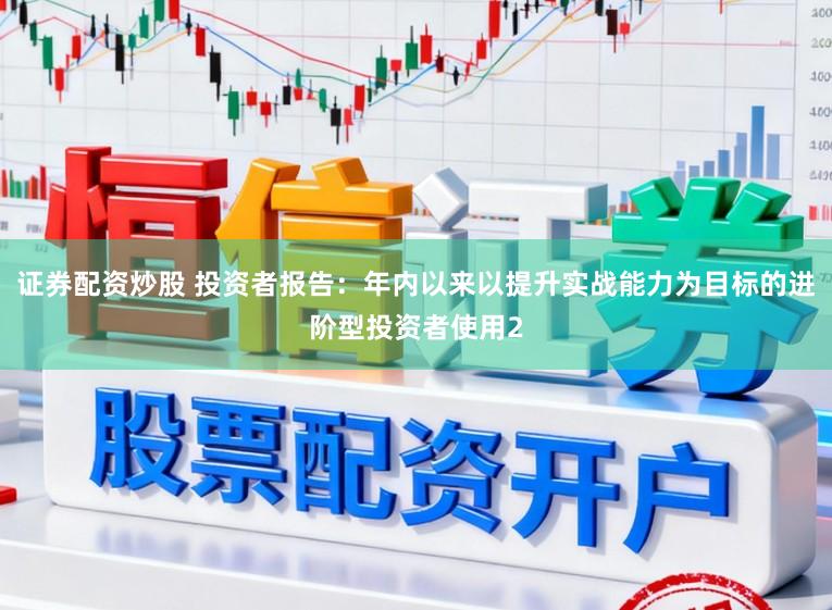 证券配资炒股 投资者报告：年内以来以提升实战能力为目标的进阶型投资者使用2
