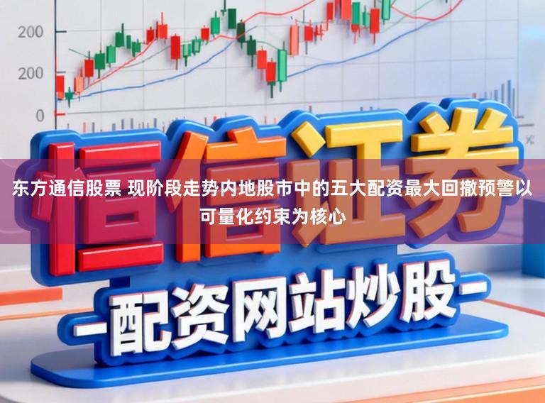 东方通信股票 现阶段走势内地股市中的五大配资最大回撤预警以可量化约束为核心