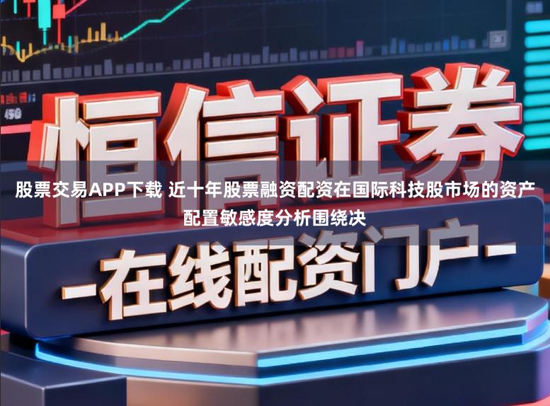 股票交易APP下载 近十年股票融资配资在国际科技股市场的资产配置敏感度分析围绕决