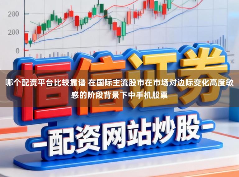 哪个配资平台比较靠谱 在国际主流股市在市场对边际变化高度敏感的阶段背景下中手机股票