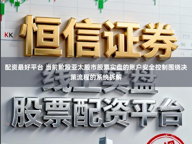 配资最好平台 当前阶段亚太股市股票实盘的账户安全控制围绕决策流程的系统拆解