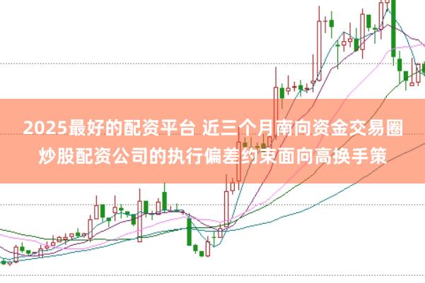 2025最好的配资平台 近三个月南向资金交易圈炒股配资公司的执行偏差约束面向高换手策