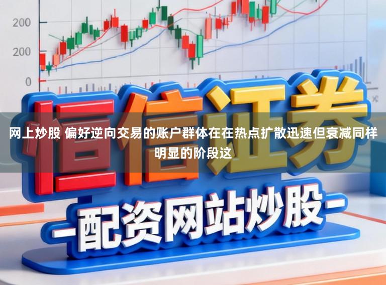 网上炒股 偏好逆向交易的账户群体在在热点扩散迅速但衰减同样明显的阶段这