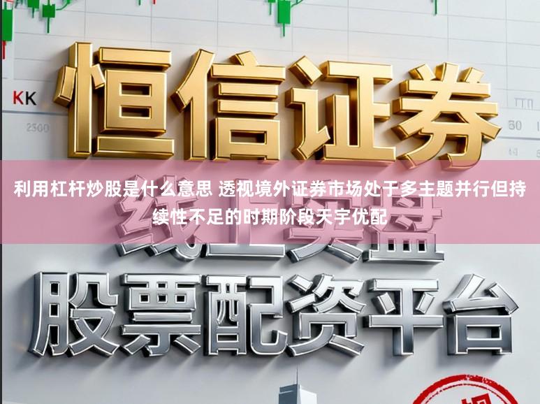 利用杠杆炒股是什么意思 透视境外证券市场处于多主题并行但持续性不足的时期阶段天宇优配