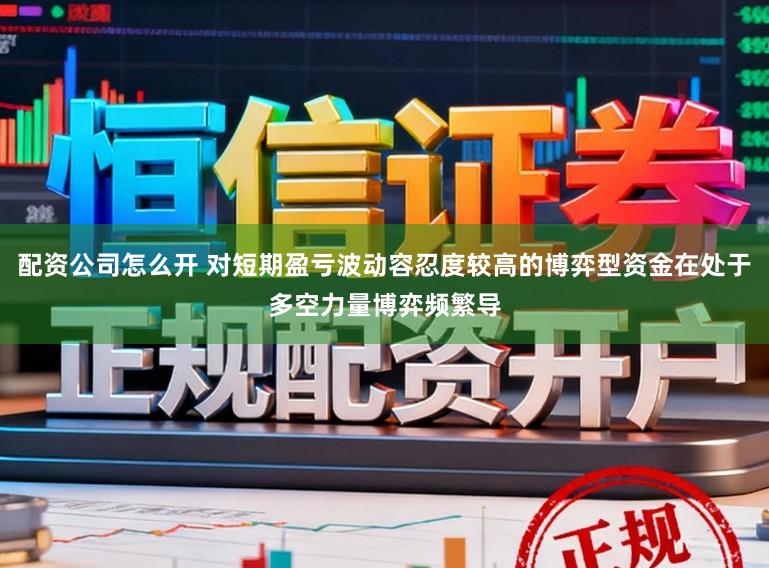 配资公司怎么开 对短期盈亏波动容忍度较高的博弈型资金在处于多空力量博弈频繁导