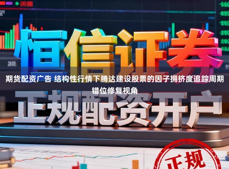 期货配资广告 结构性行情下腾达建设股票的因子拥挤度追踪周期错位修复视角