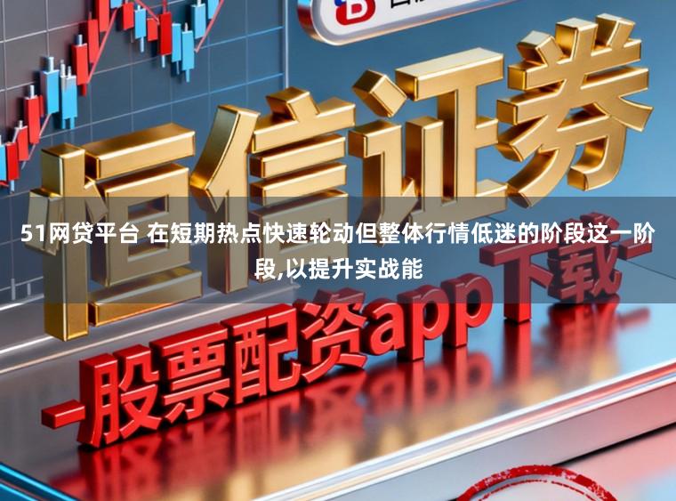 51网贷平台 在短期热点快速轮动但整体行情低迷的阶段这一阶段,以提升实战能