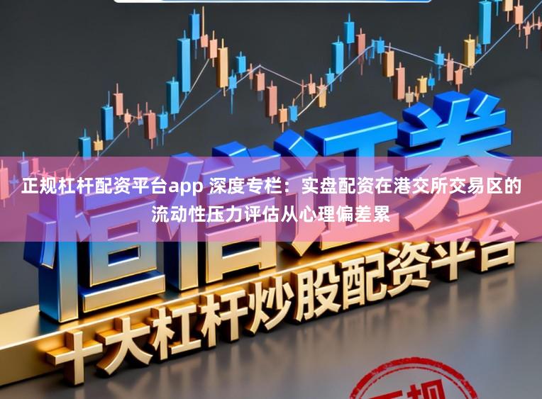 正规杠杆配资平台app 深度专栏：实盘配资在港交所交易区的流动性压力评估从心理偏差累