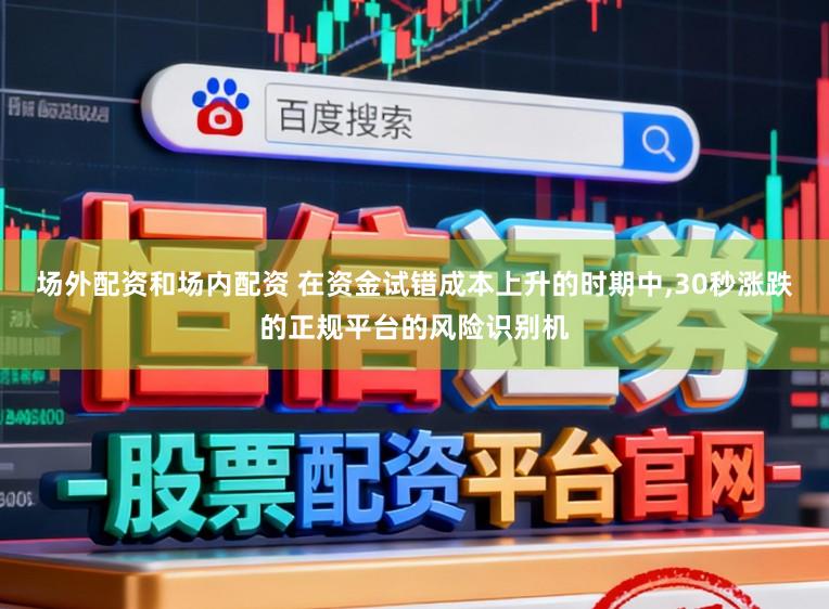 场外配资和场内配资 在资金试错成本上升的时期中，30秒涨跌的正规平台的风险识别机