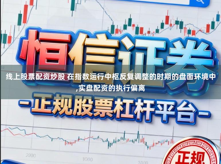线上股票配资炒股 在指数运行中枢反复调整的时期的盘面环境中，实盘配资的执行偏离