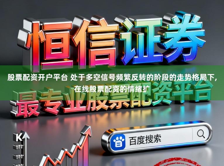 股票配资开户平台 处于多空信号频繁反转的阶段的走势格局下，在线股票配资的情绪扩