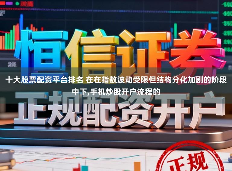 十大股票配资平台排名 在在指数波动受限但结构分化加剧的阶段中下，手机炒股开户流程的
