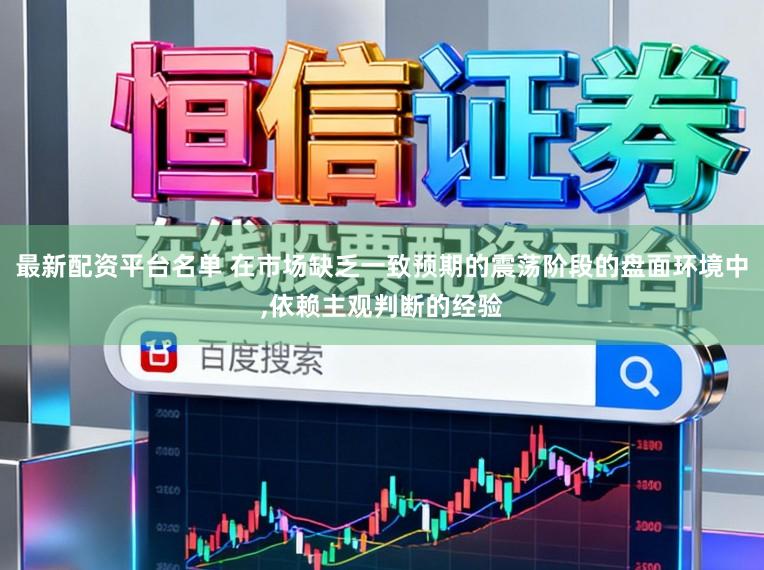 最新配资平台名单 在市场缺乏一致预期的震荡阶段的盘面环境中，依赖主观判断的经验