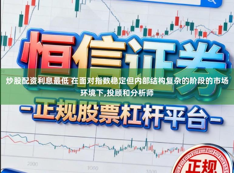 炒股配资利息最低 在面对指数稳定但内部结构复杂的阶段的市场环境下，投顾和分析师