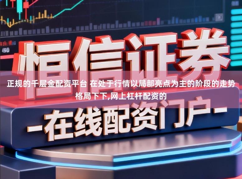 正规的千层金配资平台 在处于行情以局部亮点为主的阶段的走势格局下下，网上杠杆配资的